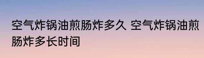 空气炸锅油煎肠炸多久 空气炸锅油煎肠炸多长时间