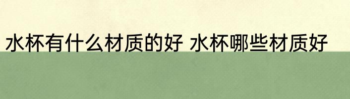 水杯有什么材质的好 水杯哪些材质好