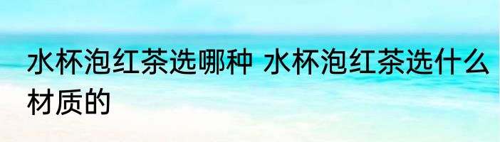 水杯泡红茶选哪种 水杯泡红茶选什么材质的