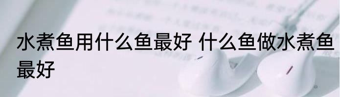 水煮鱼用什么鱼最好 什么鱼做水煮鱼最好