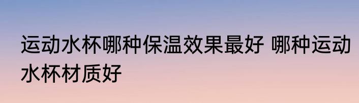 运动水杯哪种保温效果最好 哪种运动水杯材质好