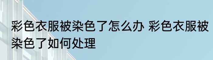 彩色衣服被染色了怎么办 彩色衣服被染色了如何处理