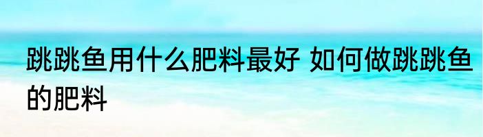 跳跳鱼用什么肥料最好 如何做跳跳鱼的肥料