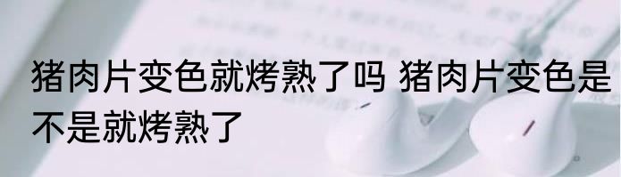猪肉片变色就烤熟了吗 猪肉片变色是不是就烤熟了
