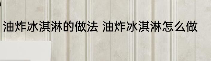 油炸冰淇淋的做法 油炸冰淇淋怎么做