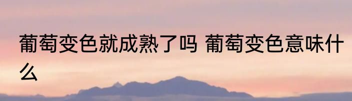 葡萄变色就成熟了吗 葡萄变色意味什么
