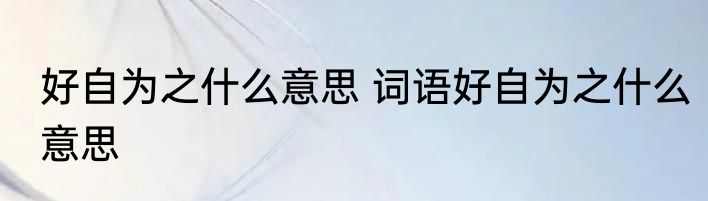 好自为之什么意思 词语好自为之什么意思
