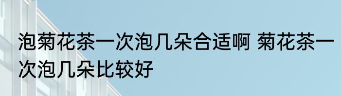 泡菊花茶一次泡几朵合适啊 菊花茶一次泡几朵比较好
