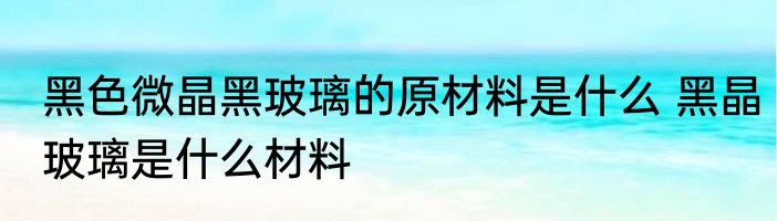 黑色微晶黑玻璃的原材料是什么 黑晶玻璃是什么材料