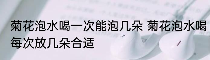 菊花泡水喝一次能泡几朵 菊花泡水喝每次放几朵合适