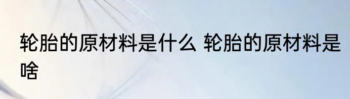 轮胎的原材料是什么 轮胎的原材料是啥
