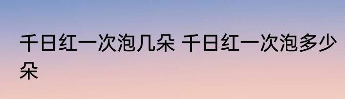 千日红一次泡几朵 千日红一次泡多少朵