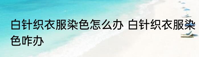白针织衣服染色怎么办 白针织衣服染色咋办