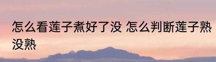 怎么看莲子煮好了没 怎么判断莲子熟没熟