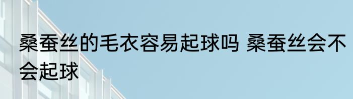 桑蚕丝的毛衣容易起球吗 桑蚕丝会不会起球