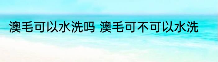 澳毛可以水洗吗 澳毛可不可以水洗