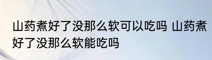 山药煮好了没那么软可以吃吗 山药煮好了没那么软能吃吗