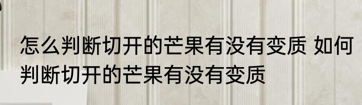 怎么判断切开的芒果有没有变质 如何判断切开的芒果有没有变质