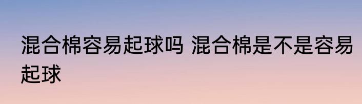 混合棉容易起球吗 混合棉是不是容易起球