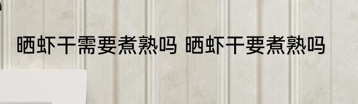 晒虾干需要煮熟吗 晒虾干要煮熟吗