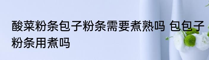酸菜粉条包子粉条需要煮熟吗 包包子粉条用煮吗