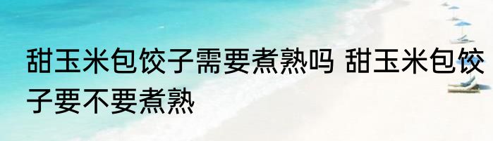 甜玉米包饺子需要煮熟吗 甜玉米包饺子要不要煮熟