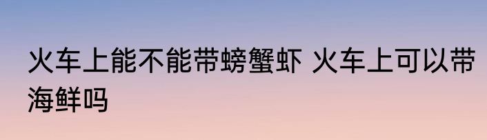 火车上能不能带螃蟹虾 火车上可以带海鲜吗