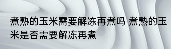 煮熟的玉米需要解冻再煮吗 煮熟的玉米是否需要解冻再煮
