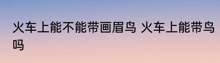 火车上能不能带画眉鸟 火车上能带鸟吗