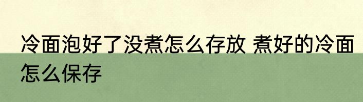 冷面泡好了没煮怎么存放 煮好的冷面怎么保存