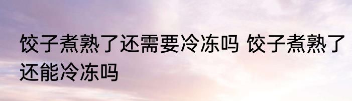 饺子煮熟了还需要冷冻吗 饺子煮熟了还能冷冻吗