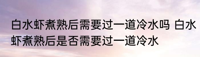白水虾煮熟后需要过一道冷水吗 白水虾煮熟后是否需要过一道冷水