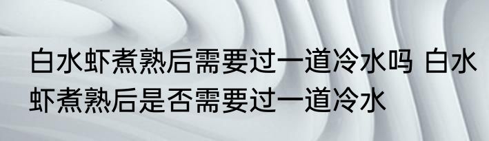 白水虾煮熟后需要过一道冷水吗 白水虾煮熟后是否需要过一道冷水