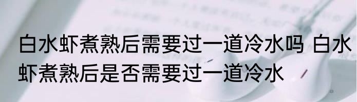 白水虾煮熟后需要过一道冷水吗 白水虾煮熟后是否需要过一道冷水