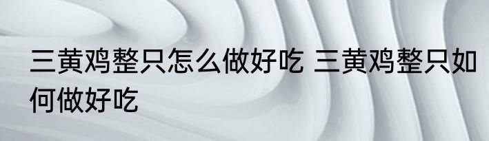 三黄鸡整只怎么做好吃 三黄鸡整只如何做好吃