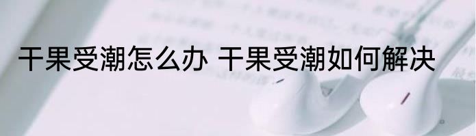 干果受潮怎么办 干果受潮如何解决