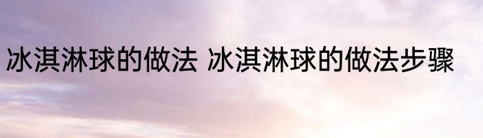 冰淇淋球的做法 冰淇淋球的做法步骤