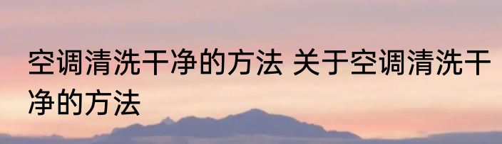 空调清洗干净的方法 关于空调清洗干净的方法