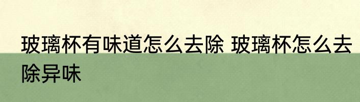 玻璃杯有味道怎么去除 玻璃杯怎么去除异味