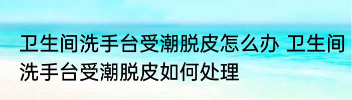 卫生间洗手台受潮脱皮怎么办 卫生间洗手台受潮脱皮如何处理