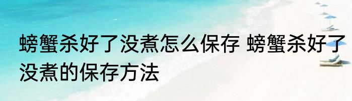 螃蟹杀好了没煮怎么保存 螃蟹杀好了没煮的保存方法