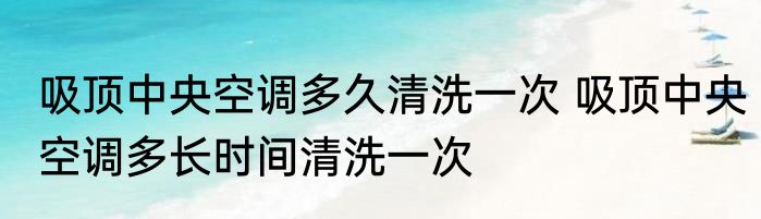 吸顶中央空调多久清洗一次 吸顶中央空调多长时间清洗一次