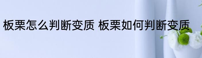 板栗怎么判断变质 板栗如何判断变质