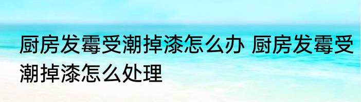 厨房发霉受潮掉漆怎么办 厨房发霉受潮掉漆怎么处理