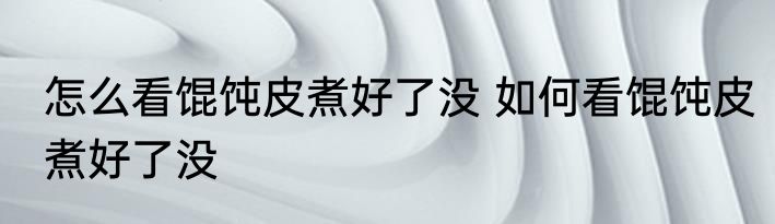怎么看馄饨皮煮好了没 如何看馄饨皮煮好了没