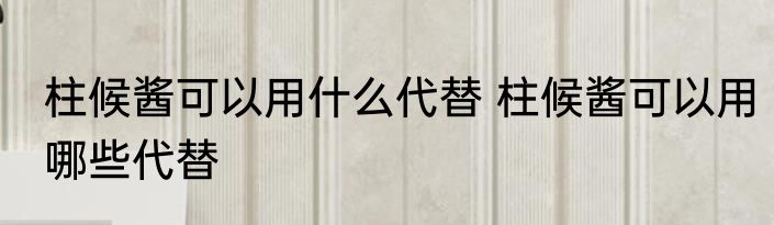 柱候酱可以用什么代替 柱候酱可以用哪些代替