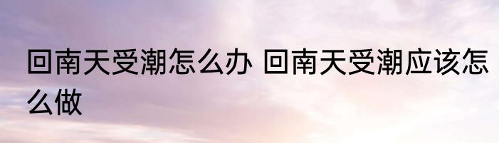 回南天受潮怎么办 回南天受潮应该怎么做