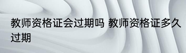 教师资格证会过期吗 教师资格证多久过期