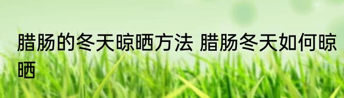 腊肠的冬天晾晒方法 腊肠冬天如何晾晒