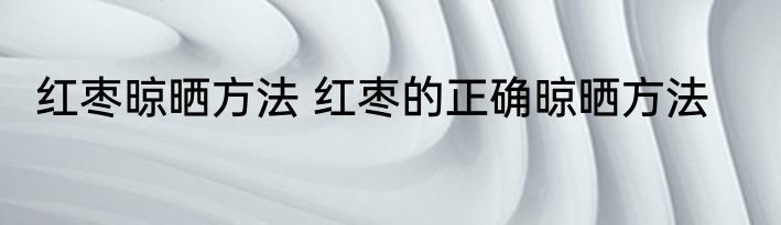 红枣晾晒方法 红枣的正确晾晒方法